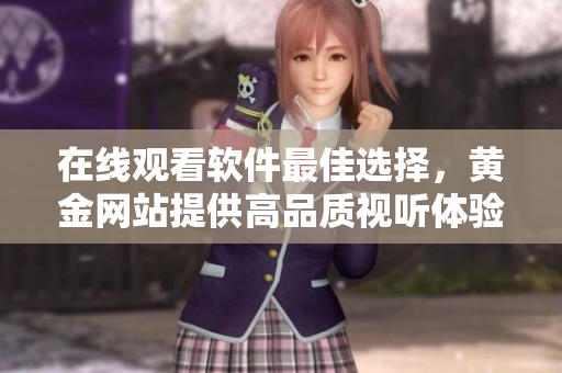在線觀看軟件最佳選擇，黃金網(wǎng)站提供高品質(zhì)視聽體驗(yàn)