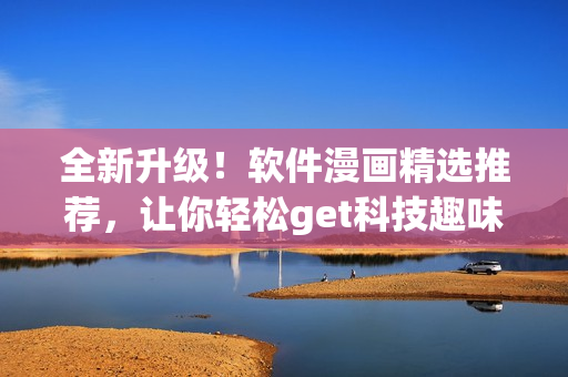 全新升級！軟件漫畫精選推薦，讓你輕松get科技趣味