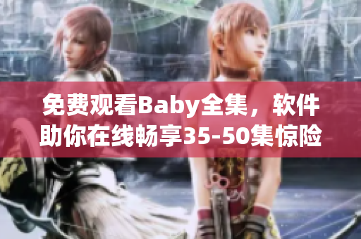 免費(fèi)觀(guān)看Baby全集，軟件助你在線(xiàn)暢享35-50集驚險(xiǎn)刺激內(nèi)容。