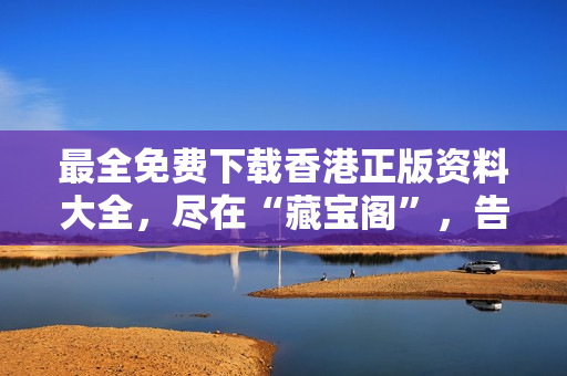 最全免費下載香港正版資料大全，盡在“藏寶閣”，告別費盡心思之苦！