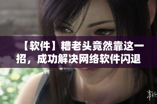 【軟件】糟老頭竟然靠這一招，成功解決網(wǎng)絡(luò)軟件閃退問題！