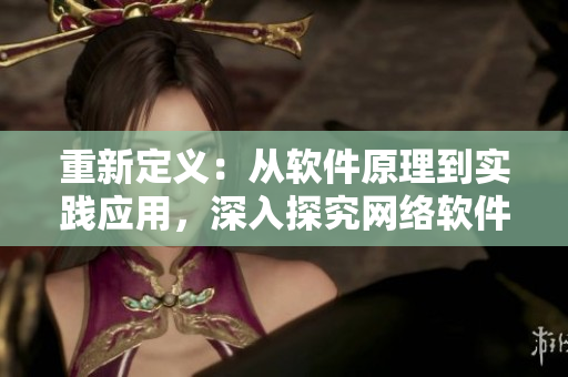 重新定義：從軟件原理到實(shí)踐應(yīng)用，深入探究網(wǎng)絡(luò)軟件的精髓