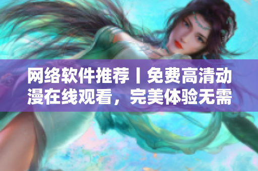 網(wǎng)絡(luò)軟件推薦丨免費(fèi)高清動(dòng)漫在線觀看，完美體驗(yàn)無需下載