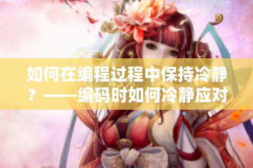 如何在編程過程中保持冷靜？——編碼時如何冷靜應(yīng)對問題