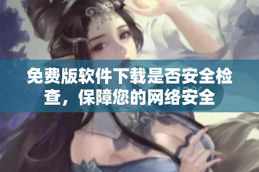 免費(fèi)版軟件下載是否安全檢查，保障您的網(wǎng)絡(luò)安全