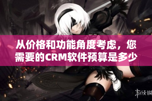 從價格和功能角度考慮，您需要的CRM軟件預算是多少？