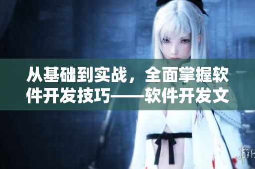 從基礎到實戰(zhàn)，全面掌握軟件開發(fā)技巧——軟件開發(fā)文章合集