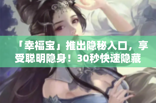 「幸福寶」推出隱秘入口，享受聰明隱身！30秒快速隱藏，你的隱私安全無虞！