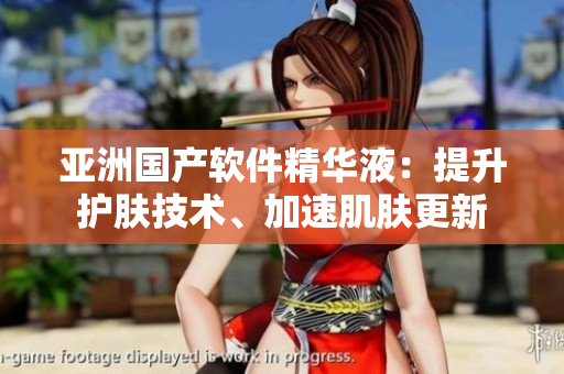 亞洲國產(chǎn)軟件精華液：提升護(hù)膚技術(shù)、加速肌膚更新