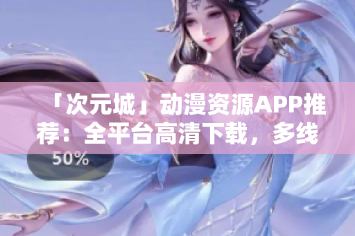 「次元城」動漫資源APP推薦：全平臺高清下載，多線程加速