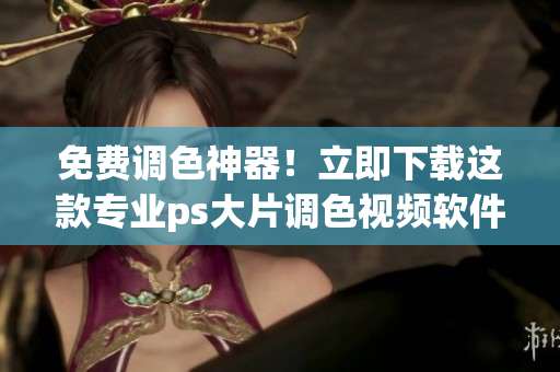 免費(fèi)調(diào)色神器！立即下載這款專業(yè)ps大片調(diào)色視頻軟件！