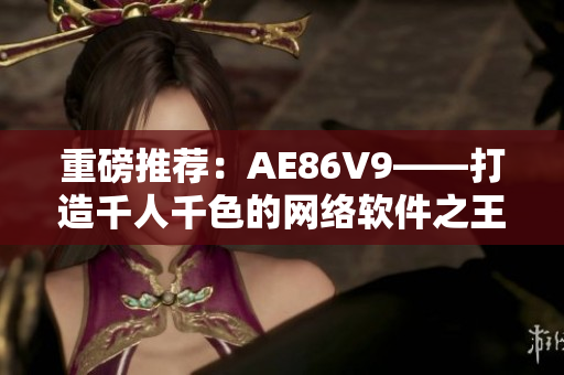 重磅推薦：AE86V9——打造千人千色的網(wǎng)絡(luò)軟件之王！