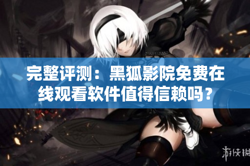 完整評測：黑狐影院免費在線觀看軟件值得信賴嗎？
