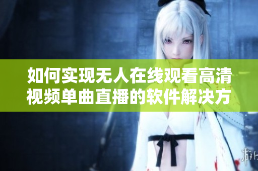 如何實(shí)現(xiàn)無人在線觀看高清視頻單曲直播的軟件解決方案