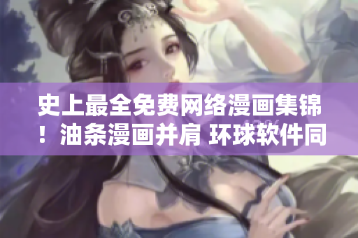 史上最全免費(fèi)網(wǎng)絡(luò)漫畫集錦！油條漫畫并肩 環(huán)球軟件同臺呈現(xiàn)