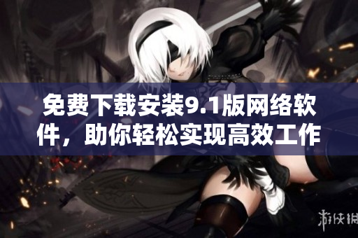 免費(fèi)下載安裝9.1版網(wǎng)絡(luò)軟件，助你輕松實(shí)現(xiàn)高效工作