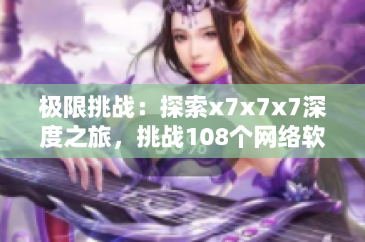 極限挑戰(zhàn)：探索x7x7x7深度之旅，挑戰(zhàn)108個(gè)網(wǎng)絡(luò)軟件難關(guān)