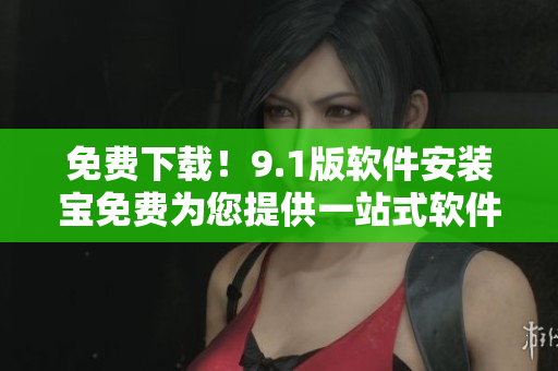 免費下載！9.1版軟件安裝寶免費為您提供一站式軟件安裝服務