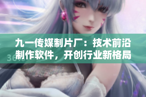 九一傳媒制片廠：技術(shù)前沿制作軟件，開創(chuàng)行業(yè)新格局