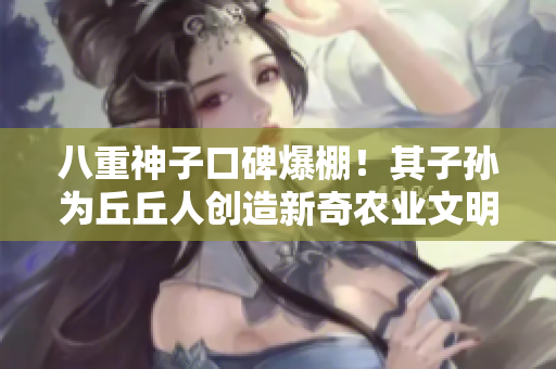 八重神子口碑爆棚！其子孫為丘丘人創(chuàng)造新奇農(nóng)業(yè)文明