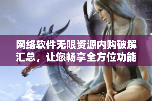 網(wǎng)絡(luò)軟件無(wú)限資源內(nèi)購(gòu)破解匯總，讓您暢享全方位功能【獨(dú)家合集】
