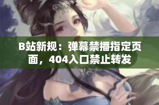 B站新規(guī)：彈幕禁播指定頁面，404入口禁止轉(zhuǎn)發(fā)