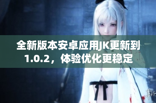 全新版本安卓應(yīng)用JK更新到1.0.2，體驗(yàn)優(yōu)化更穩(wěn)定