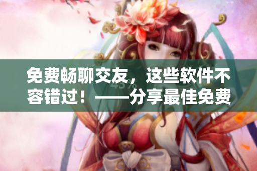 免費暢聊交友，這些軟件不容錯過！——分享最佳免費交友聊天軟件