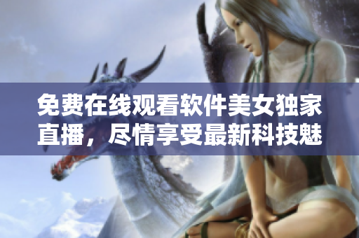 免費在線觀看軟件美女獨家直播，盡情享受最新科技魅力