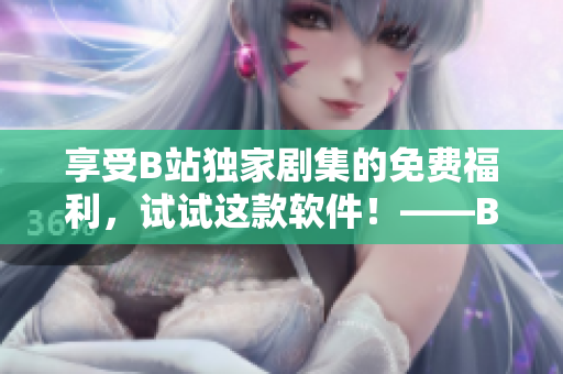 享受B站獨(dú)家劇集的免費(fèi)福利，試試這款軟件！——B站劇免費(fèi)觀看神器