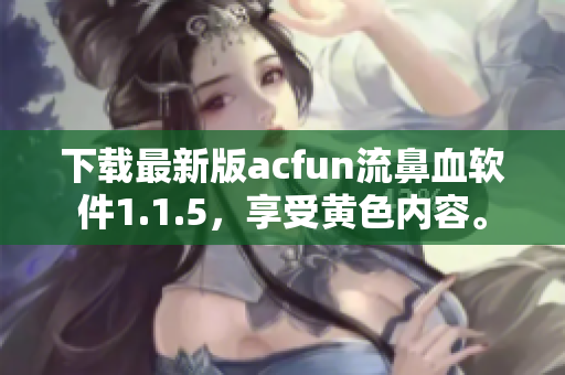 下載最新版acfun流鼻血軟件1.1.5，享受黃色內容。