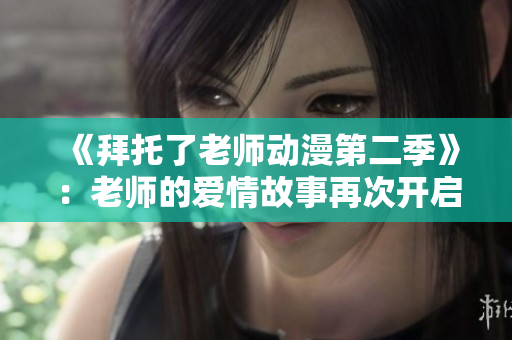 《拜托了老師動(dòng)漫第二季》：老師的愛情故事再次開啟！