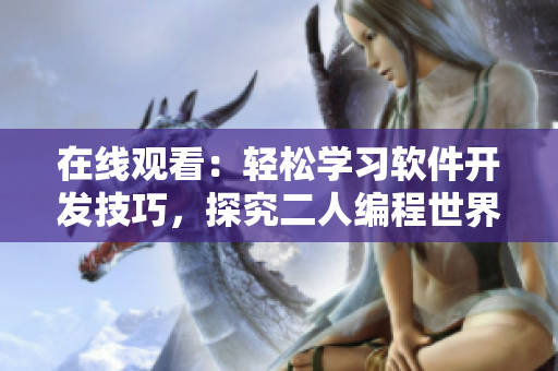 在線觀看：輕松學(xué)習(xí)軟件開發(fā)技巧，探究二人編程世界