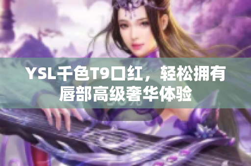 YSL千色T9口紅，輕松擁有唇部高級奢華體驗(yàn)