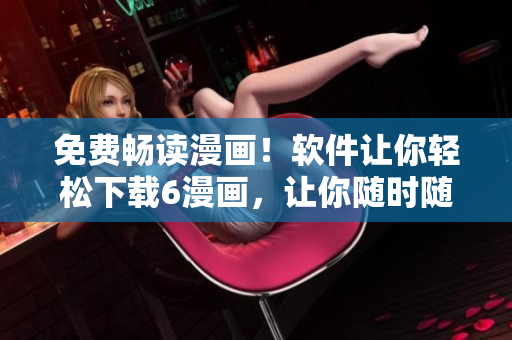 免費暢讀漫畫！軟件讓你輕松下載6漫畫，讓你隨時隨地都能欣賞精彩漫畫