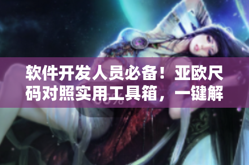 軟件開發(fā)人員必備！亞歐尺碼對(duì)照實(shí)用工具箱，一鍵解決開發(fā)尺碼混淆！