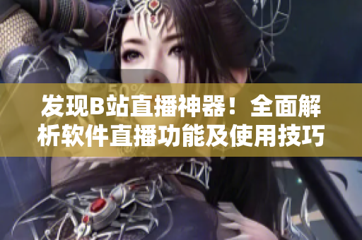 發(fā)現(xiàn)B站直播神器！全面解析軟件直播功能及使用技巧