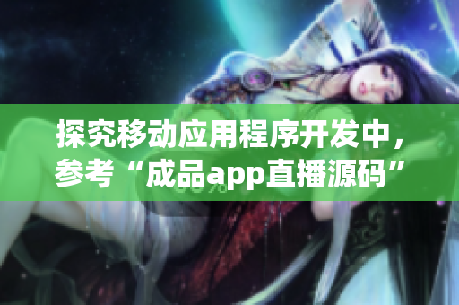 探究移動應(yīng)用程序開發(fā)中，參考“成品app直播源碼”的作用