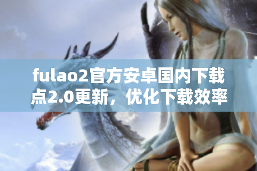 fulao2官方安卓國(guó)內(nèi)下載點(diǎn)2.0更新，優(yōu)化下載效率