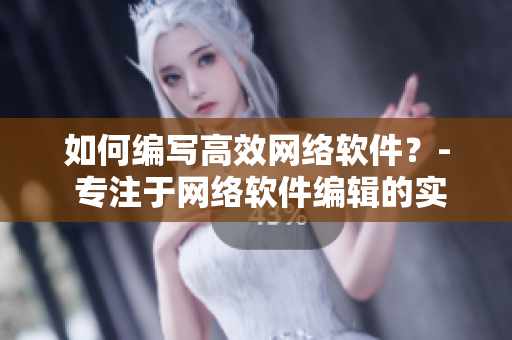 如何編寫高效網(wǎng)絡(luò)軟件？- 專注于網(wǎng)絡(luò)軟件編輯的實(shí)用指南
