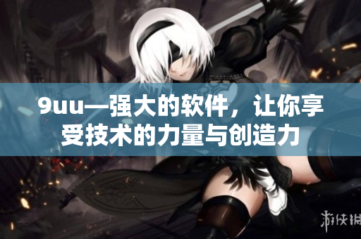 9uu—強(qiáng)大的軟件，讓你享受技術(shù)的力量與創(chuàng)造力
