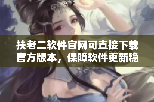 扶老二軟件官網(wǎng)可直接下載官方版本，保障軟件更新穩(wěn)定性