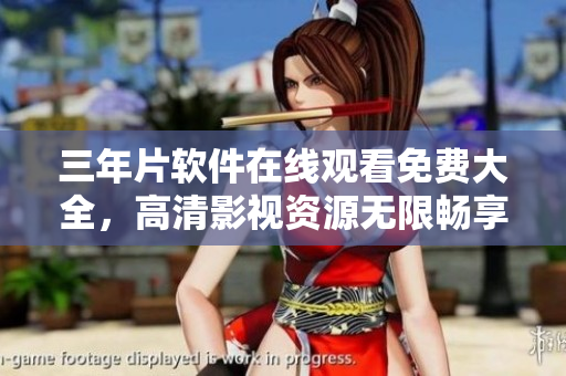 三年片軟件在線觀看免費(fèi)大全，高清影視資源無(wú)限暢享