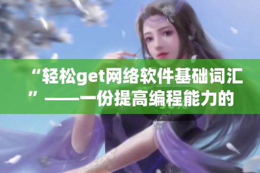 “輕松get網(wǎng)絡(luò)軟件基礎(chǔ)詞匯”——一份提高編程能力的必備詞匯手冊(cè)。