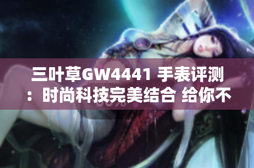 三葉草GW4441 手表評(píng)測(cè)：時(shí)尚科技完美結(jié)合 給你不一樣的軟件體驗(yàn)