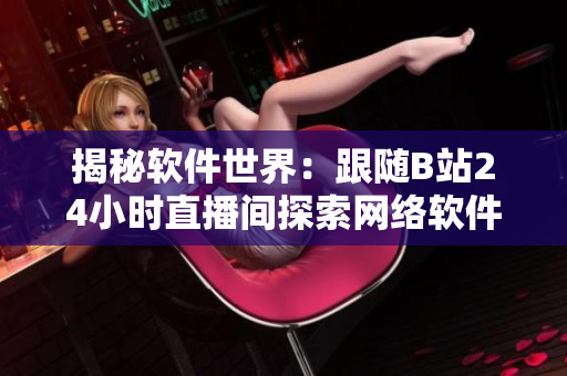 揭秘軟件世界：跟隨B站24小時直播間探索網(wǎng)絡軟件的前沿技術與熱門話題