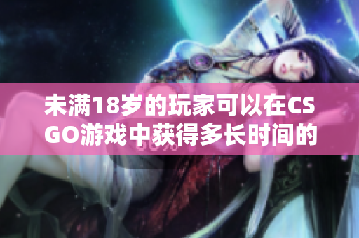 未滿18歲的玩家可以在CSGO游戲中獲得多長時間的游戲體驗？