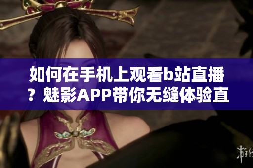 如何在手機(jī)上觀看b站直播？魅影APP帶你無縫體驗(yàn)直播樂趣