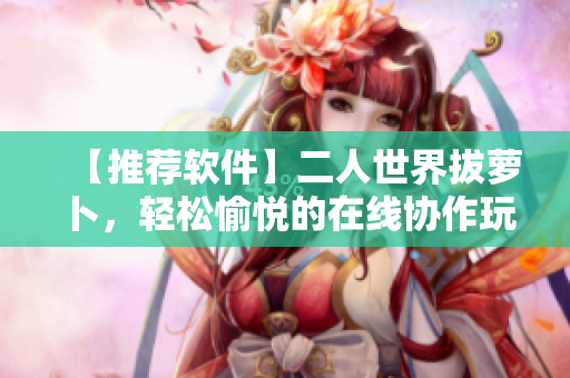 【推薦軟件】二人世界拔蘿卜，輕松愉悅的在線協(xié)作玩法！