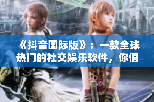 《抖音國際版》：一款全球熱門的社交娛樂軟件，你值得體驗(yàn)！